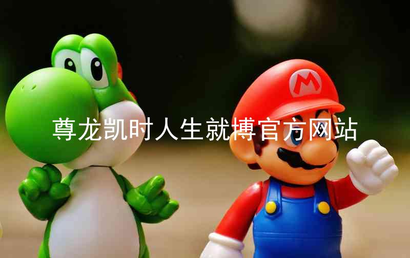 尊龙凯时人生就博官方网站