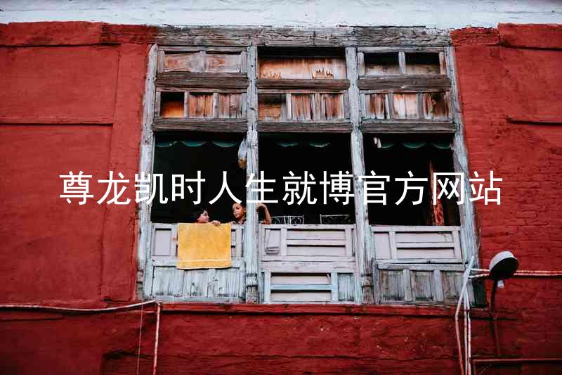 尊龙凯时人生就博官方网站