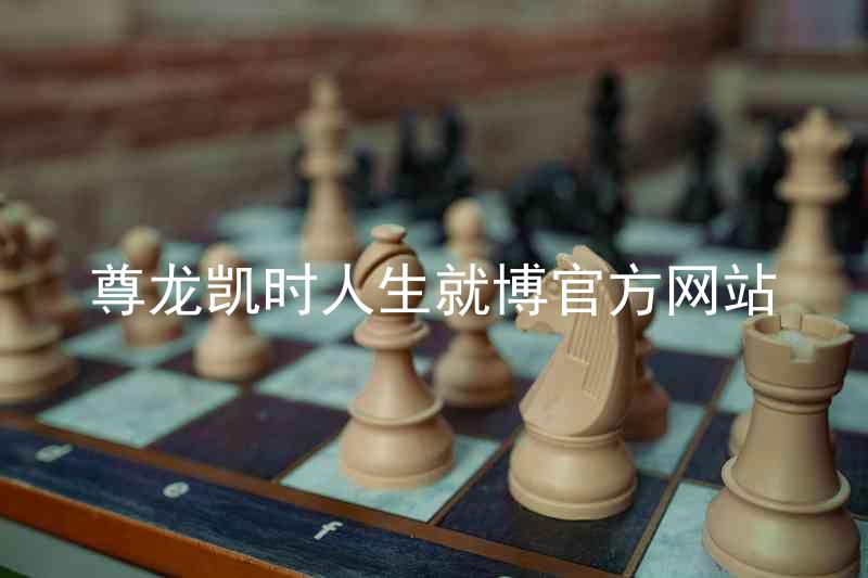 尊龙凯时人生就博官方网站